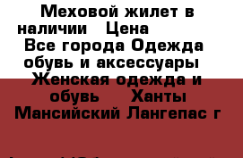 Меховой жилет в наличии › Цена ­ 14 500 - Все города Одежда, обувь и аксессуары » Женская одежда и обувь   . Ханты-Мансийский,Лангепас г.